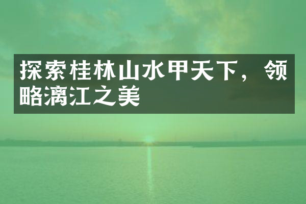 探索桂林山水甲天下，领略漓江之美