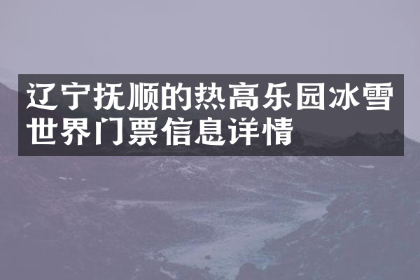 辽宁抚顺的热高乐园冰雪世界门票信息详情