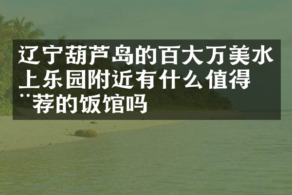 辽宁葫芦岛的百大万美水上乐园附近有什么值得推荐的饭馆吗