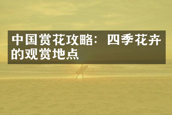 中国赏花攻略：四季花卉的观赏地点