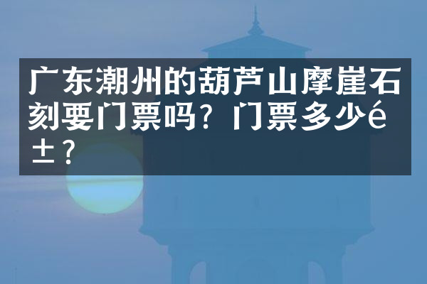 广东潮州的葫芦山摩崖石刻要门票吗？门票多少钱？