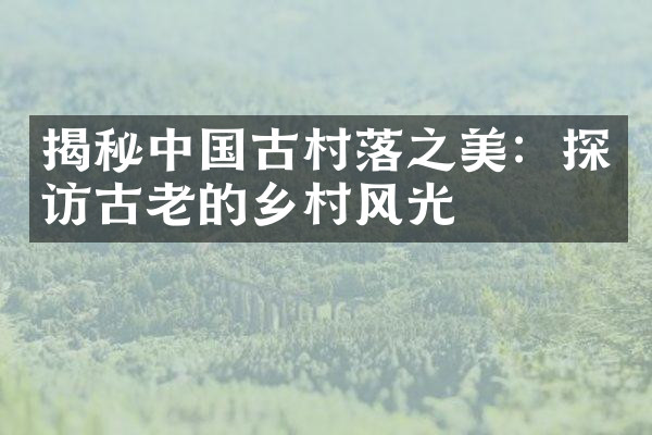 揭秘中国古村落之美：探访古老的乡村风光