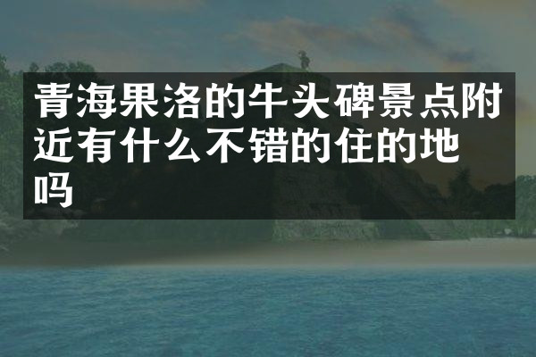 青海果洛的牛头碑景点附近有什么不错的住的地方吗