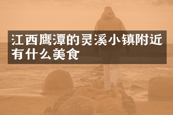 江西鹰潭的灵溪小镇附近有什么美食