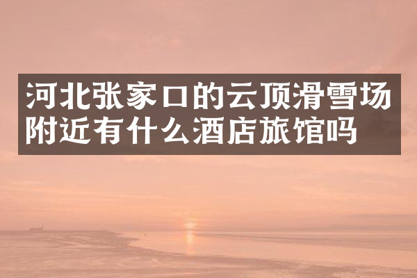 河北张家口的云顶滑雪场附近有什么酒店旅馆吗