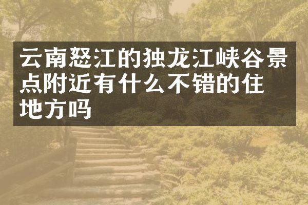 云南怒江的独龙江峡谷景点附近有什么不错的住的地方吗