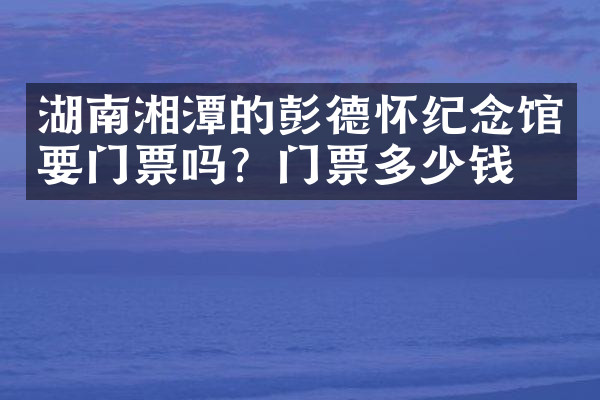 湖南湘潭的彭德怀纪念馆要门票吗？门票多少钱？