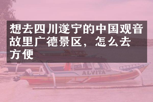 想去四川遂宁的中国观音故里广德景区，怎么去最方便