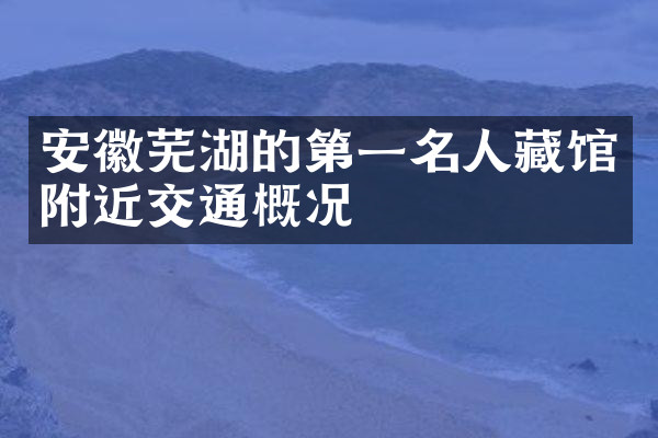 安徽芜湖的第一名人藏馆附近交通概况