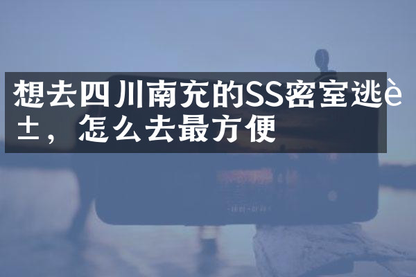 想去四川南充的SS密室逃脱，怎么去最方便