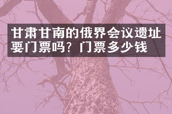甘肃甘南的俄界会议遗址要门票吗？门票多少钱？