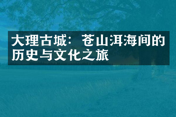 大理古城：苍山洱海间的历史与文化之旅