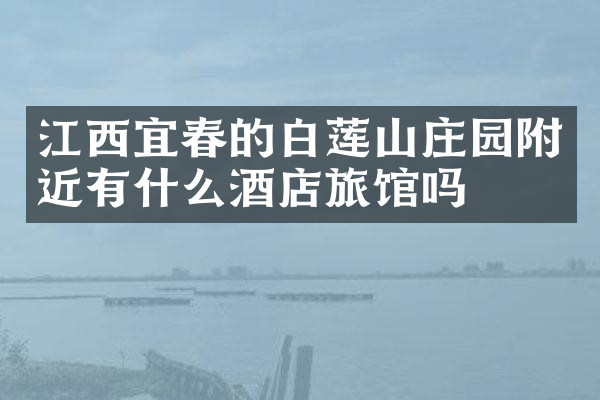 江西宜春的白莲山庄园附近有什么酒店旅馆吗