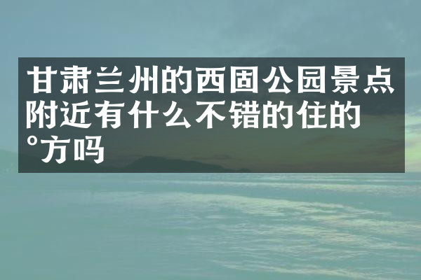 甘肃兰州的西固公园景点附近有什么不错的住的地方吗