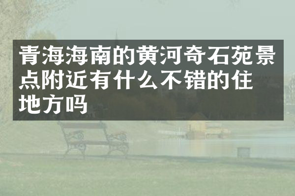青海海南的黄河奇石苑景点附近有什么不错的住的地方吗