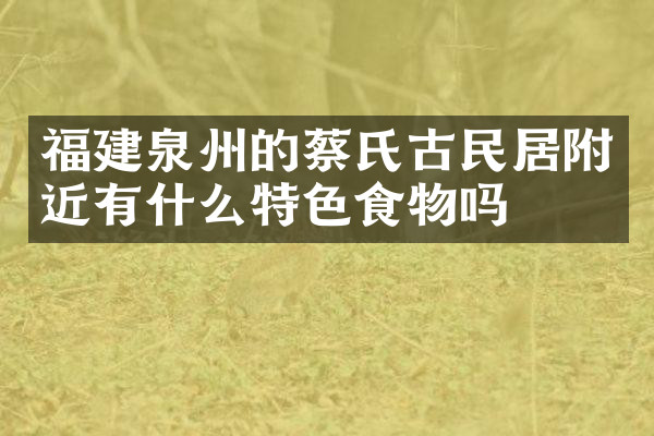 福建泉州的蔡氏古民居附近有什么特色食物吗