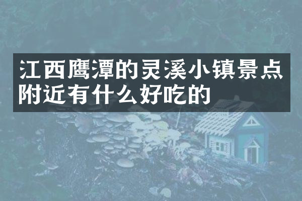 江西鹰潭的灵溪小镇景点附近有什么好吃的