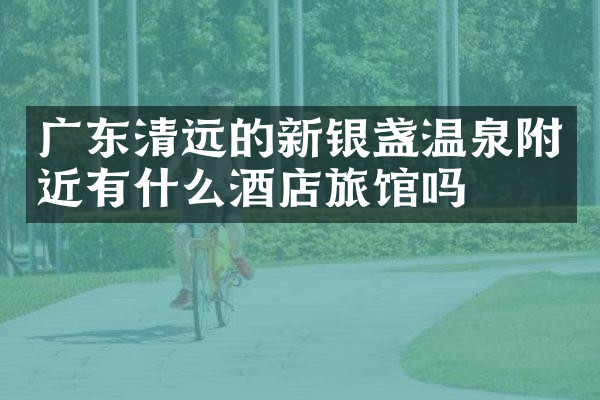 广东清远的新银盏温泉附近有什么酒店旅馆吗