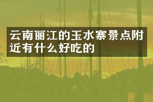 云南丽江的玉水寨景点附近有什么好吃的