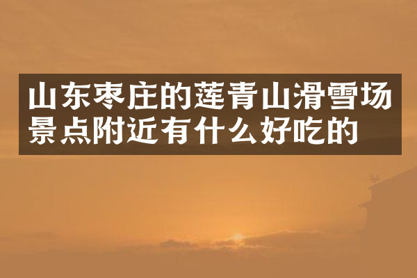 山东枣庄的莲青山滑雪场景点附近有什么好吃的