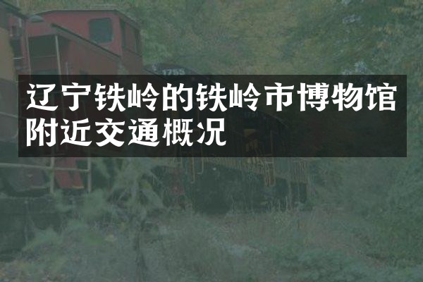 辽宁铁岭的铁岭市博物馆附近交通概况