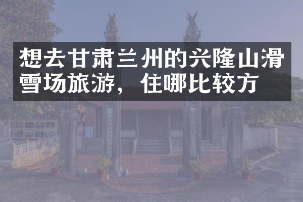 想去甘肃兰州的兴隆山滑雪场旅游，住哪比较方便
