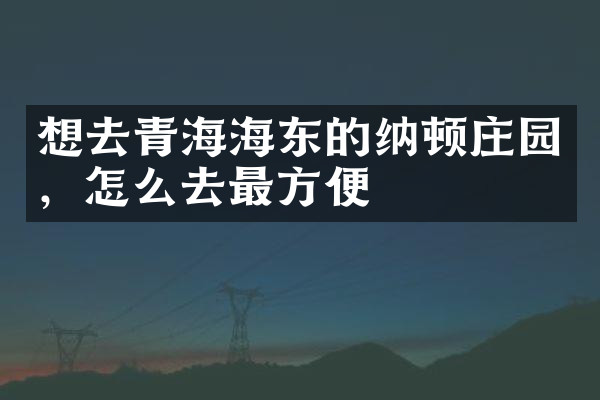 想去青海海东的纳顿庄园，怎么去最方便