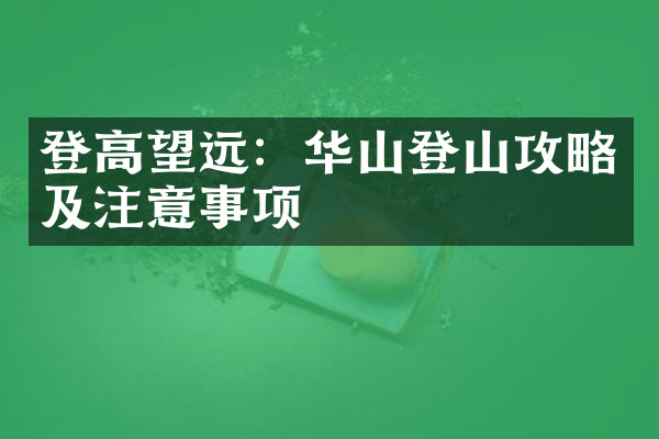 登高望远：华山登山攻略及注意事项