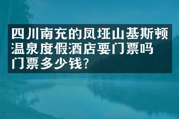 四川南充的凤垭山基斯顿温泉度假酒店要门票吗？门票多少钱？