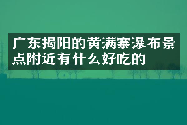 广东揭阳的黄满寨瀑布景点附近有什么好吃的