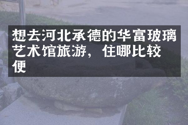 想去河北承德的华富玻璃艺术馆旅游，住哪比较方便
