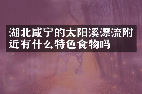湖北咸宁的太阳溪漂流附近有什么特色食物吗