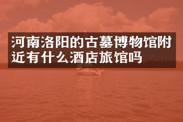 河南洛阳的古墓博物馆附近有什么酒店旅馆吗