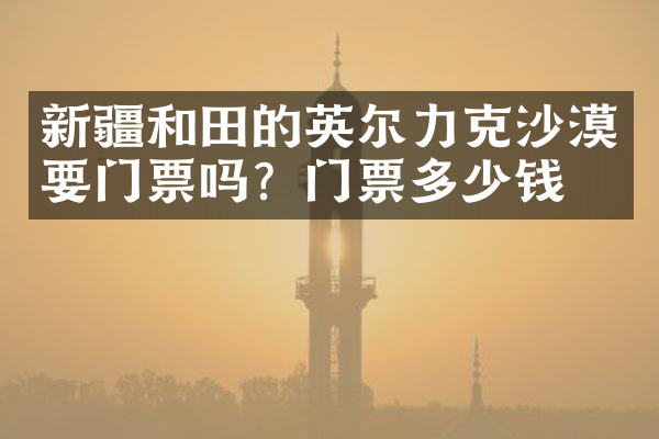 新疆和田的英尔力克沙漠要门票吗？门票多少钱？