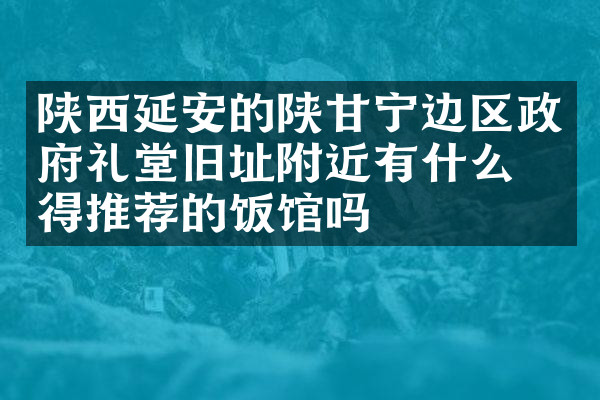 陕西延安的陕甘宁边区政府礼堂旧址附近有什么值得推荐的饭馆吗