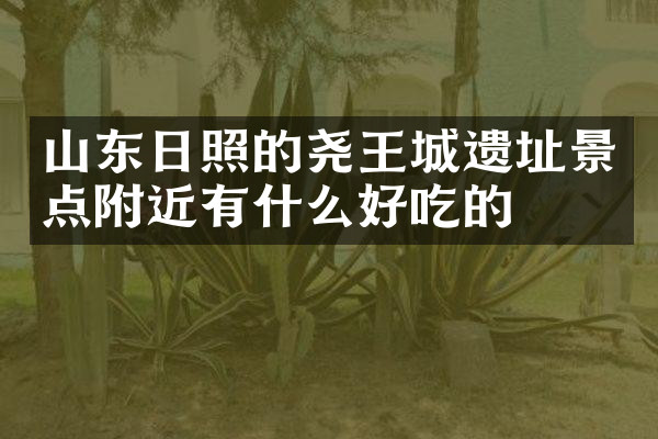 山东日照的尧王城遗址景点附近有什么好吃的