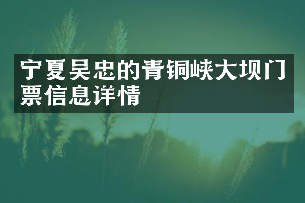 宁夏吴忠的青铜峡大坝门票信息详情