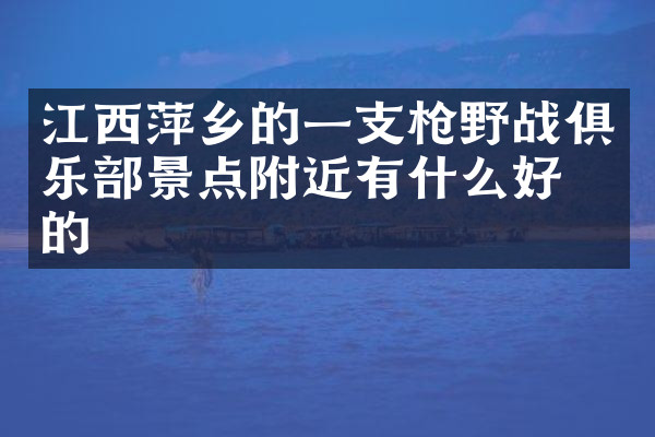 江西萍乡的一支枪野战俱乐部景点附近有什么好吃的