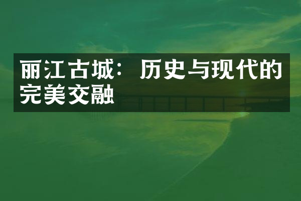 丽江古城：历史与现代的完美交融