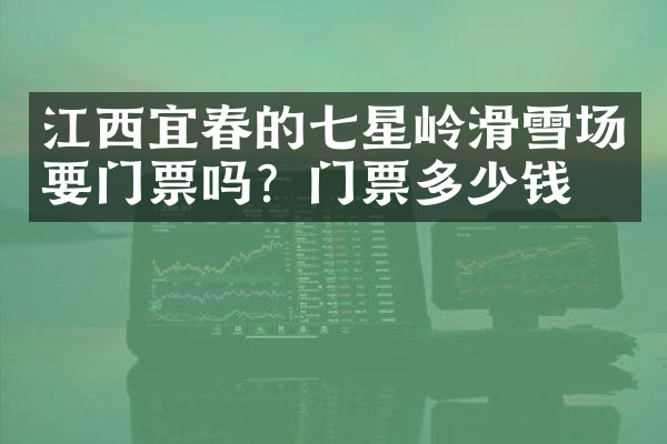 江西宜春的七星岭滑雪场要门票吗？门票多少钱？