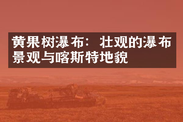 黄果树瀑布：壮观的瀑布景观与喀斯特地貌