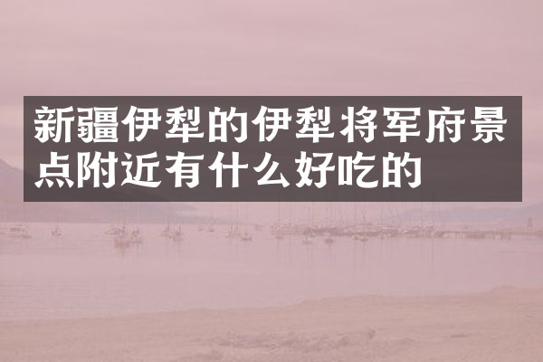 新疆伊犁的伊犁将军府景点附近有什么好吃的