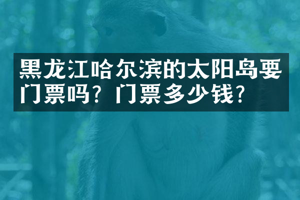 黑龙江哈尔滨的太阳岛要门票吗？门票多少钱？