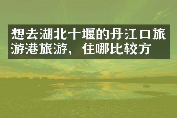 想去湖北十堰的丹江口旅游港旅游，住哪比较方便