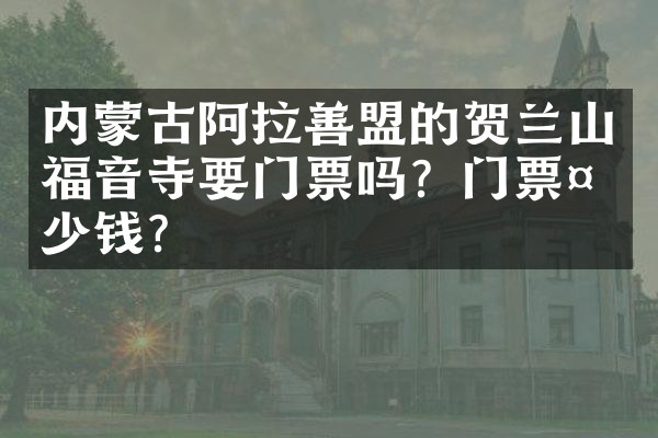 内蒙古阿拉善盟的贺兰山福音寺要门票吗？门票多少钱？