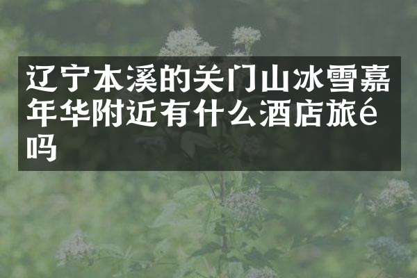 辽宁本溪的关门山冰雪嘉年华附近有什么酒店旅馆吗