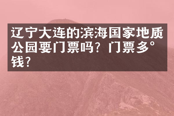 辽宁大连的滨海国家地质公园要门票吗？门票多少钱？