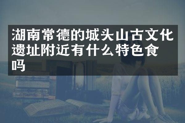 湖南常德的城头山古文化遗址附近有什么特色食物吗