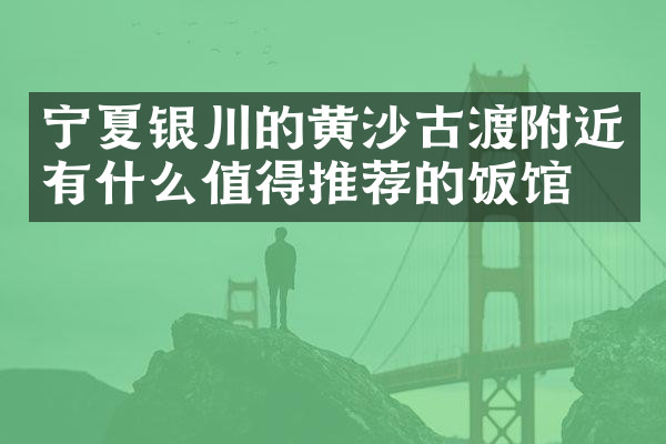 宁夏银川的黄沙古渡附近有什么值得推荐的饭馆吗