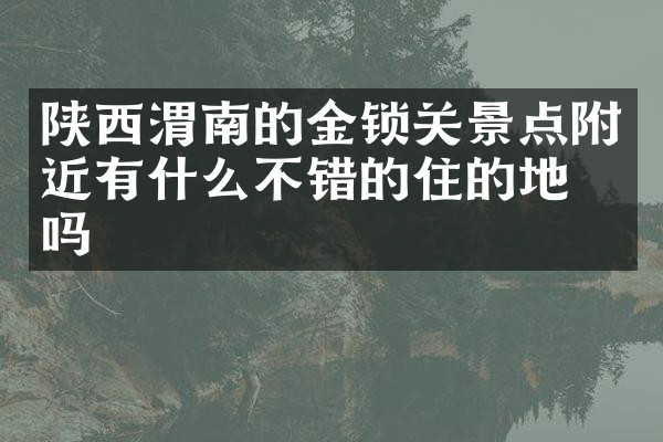 陕西渭南的金锁关景点附近有什么不错的住的地方吗